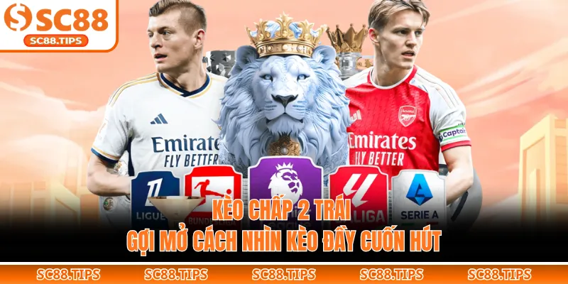 Kèo Chấp 2 Trái - Gợi Mở Cách Nhìn Kèo Đầy Cuốn Hút